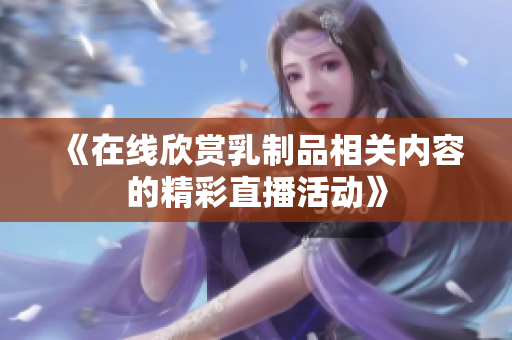 《在线欣赏乳制品相关内容的精彩直播活动》
