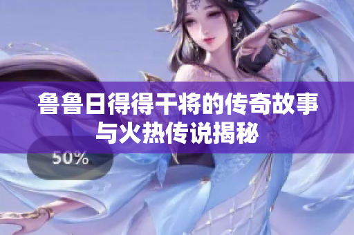 鲁鲁日得得干将的传奇故事与火热传说揭秘