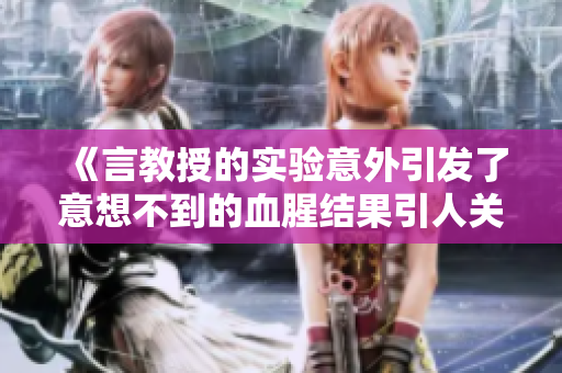 《言教授的实验意外引发了意想不到的血腥结果引人关注》