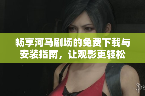 畅享河马剧场的免费下载与安装指南，让观影更轻松