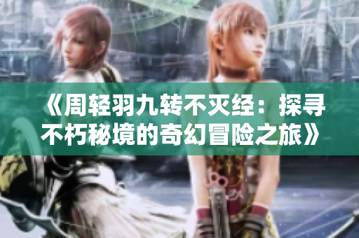 《周轻羽九转不灭经：探寻不朽秘境的奇幻冒险之旅》