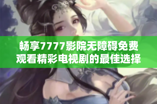 畅享7777影院无障碍免费观看精彩电视剧的最佳选择