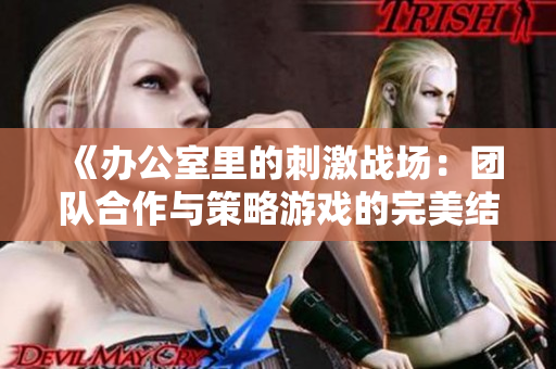 《办公室里的刺激战场：团队合作与策略游戏的完美结合》