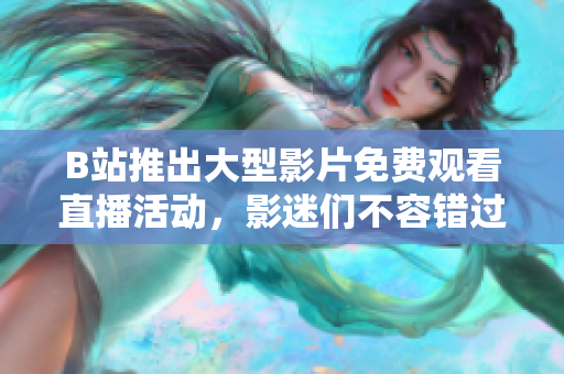 B站推出大型影片免费观看直播活动，影迷们不容错过