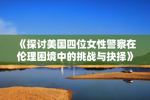 《探讨美国四位女性警察在伦理困境中的挑战与抉择》