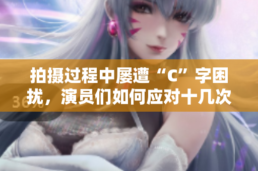 拍摄过程中屡遭“C”字困扰，演员们如何应对十几次挑战