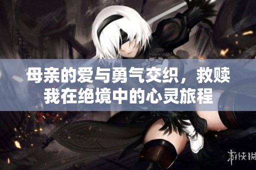 母亲的爱与勇气交织，救赎我在绝境中的心灵旅程