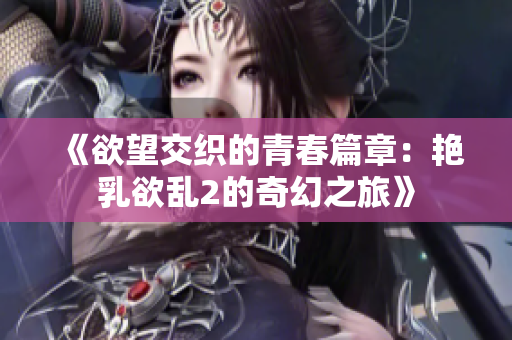 《欲望交织的青春篇章：艳乳欲乱2的奇幻之旅》