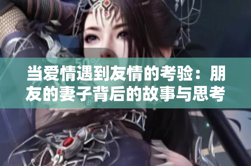 当爱情遇到友情的考验：朋友的妻子背后的故事与思考