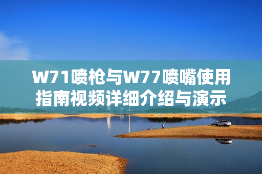 W71喷枪与W77喷嘴使用指南视频详细介绍与演示