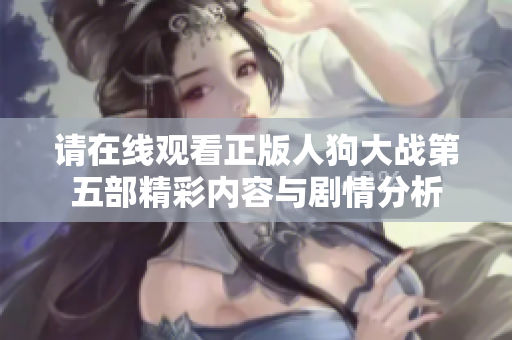 请在线观看正版人狗大战第五部精彩内容与剧情分析