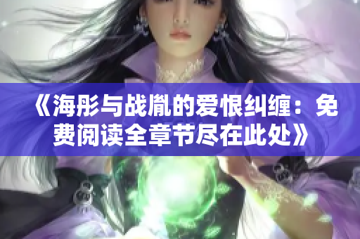 《海彤与战胤的爱恨纠缠：免费阅读全章节尽在此处》