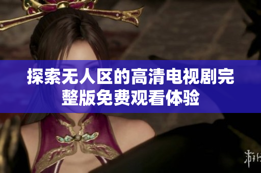 探索无人区的高清电视剧完整版免费观看体验