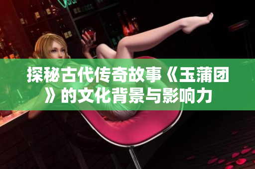 探秘古代传奇故事《玉蒲团》的文化背景与影响力