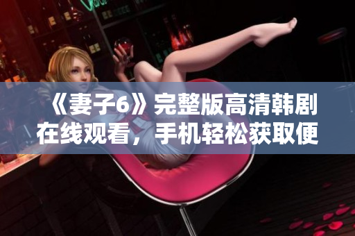 《妻子6》完整版高清韩剧在线观看，手机轻松获取便捷体验
