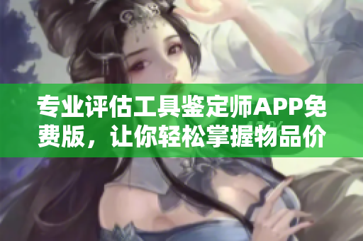 专业评估工具鉴定师APP免费版，让你轻松掌握物品价值