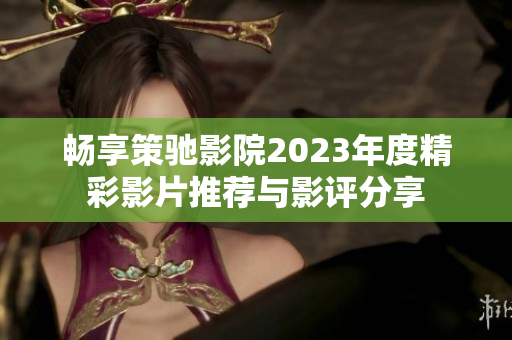 畅享策驰影院2023年度精彩影片推荐与影评分享