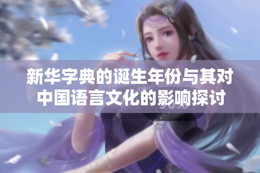 新华字典的诞生年份与其对中国语言文化的影响探讨
