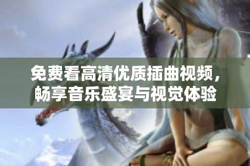 免费看高清优质插曲视频，畅享音乐盛宴与视觉体验