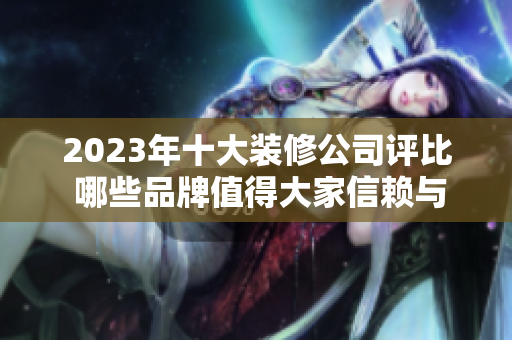 2023年十大装修公司评比 哪些品牌值得大家信赖与选择