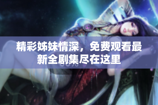 精彩姊妹情深，免费观看最新全剧集尽在这里