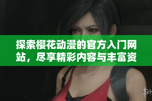 探索樱花动漫的官方入门网站，尽享精彩内容与丰富资源