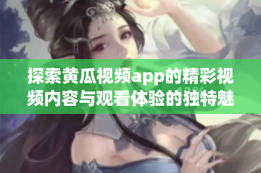 探索黄瓜视频app的精彩视频内容与观看体验的独特魅力