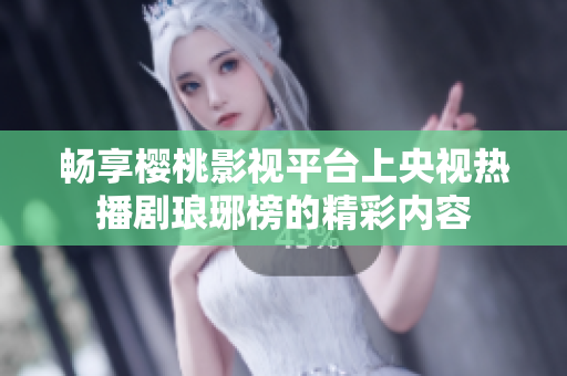 畅享樱桃影视平台上央视热播剧琅琊榜的精彩内容