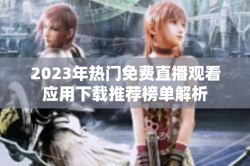 2023年热门免费直播观看应用下载推荐榜单解析