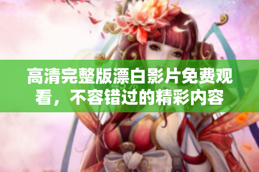 高清完整版漂白影片免费观看，不容错过的精彩内容
