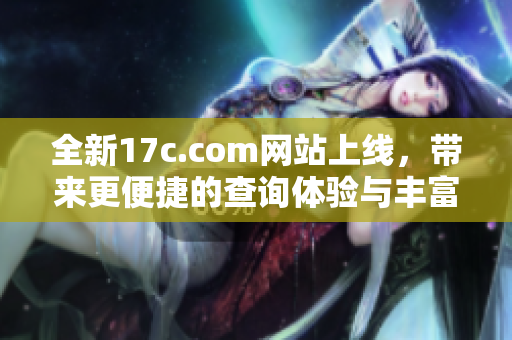 全新17c.com网站上线，带来更便捷的查询体验与丰富内容资源
