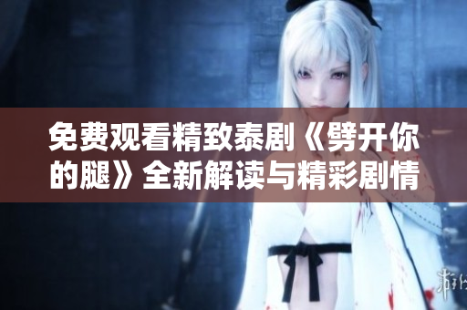 免费观看精致泰剧《劈开你的腿》全新解读与精彩剧情分析