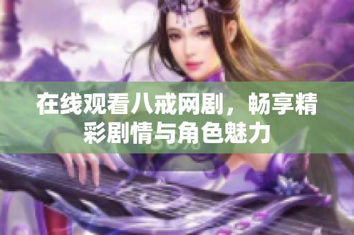 在线观看八戒网剧，畅享精彩剧情与角色魅力