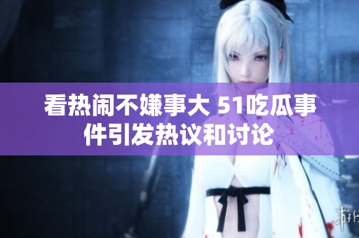 看热闹不嫌事大 51吃瓜事件引发热议和讨论