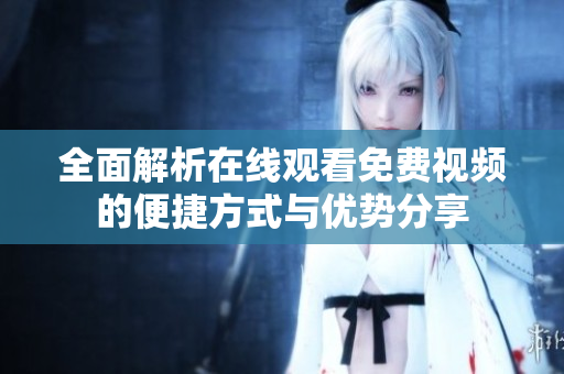 全面解析在线观看免费视频的便捷方式与优势分享