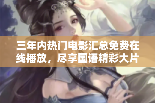 三年内热门电影汇总免费在线播放，尽享国语精彩大片盛宴
