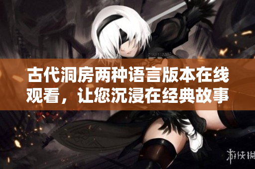 古代洞房两种语言版本在线观看，让您沉浸在经典故事中