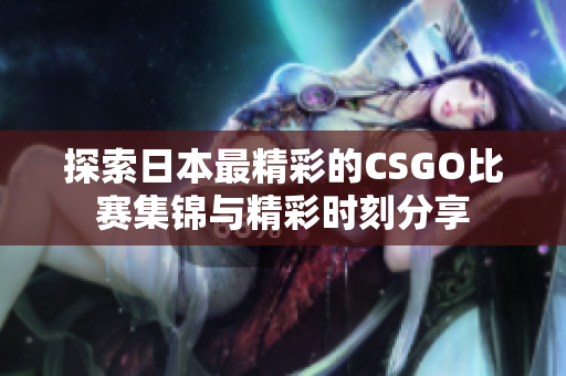 探索日本最精彩的CSGO比赛集锦与精彩时刻分享