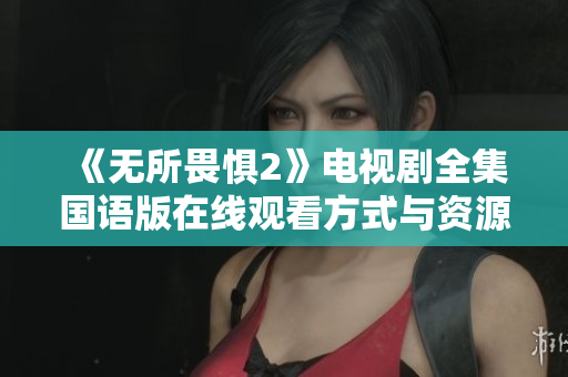 《无所畏惧2》电视剧全集国语版在线观看方式与资源推荐