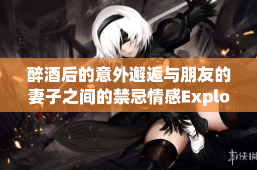 醉酒后的意外邂逅与朋友的妻子之间的禁忌情感Explore