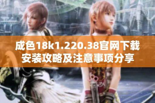 成色18k1.220.38官网下载安装攻略及注意事项分享