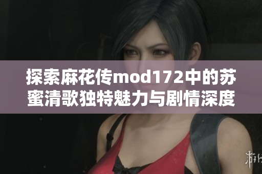 探索麻花传mod172中的苏蜜清歌独特魅力与剧情深度