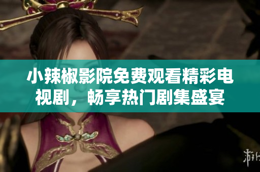 小辣椒影院免费观看精彩电视剧，畅享热门剧集盛宴