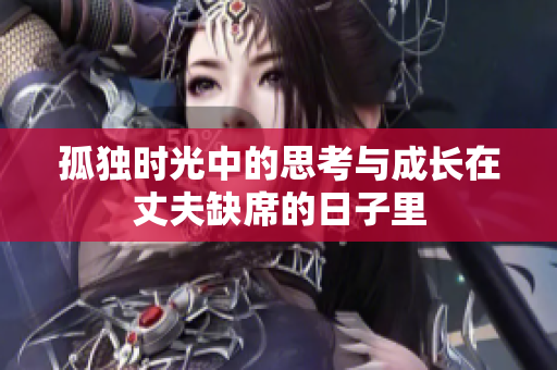 孤独时光中的思考与成长在丈夫缺席的日子里