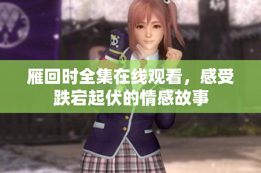 雁回时全集在线观看，感受跌宕起伏的情感故事