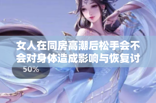 女人在同房高潮后松手会不会对身体造成影响与恢复讨论