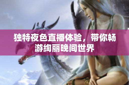 独特夜色直播体验，带你畅游绚丽晚间世界