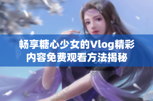 畅享糖心少女的Vlog精彩内容免费观看方法揭秘