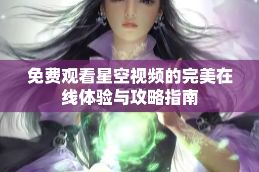 免费观看星空视频的完美在线体验与攻略指南