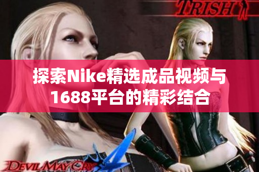 探索Nike精选成品视频与1688平台的精彩结合
